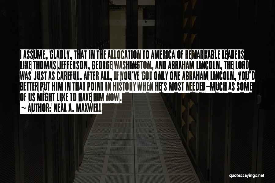 Neal A. Maxwell Quotes: I Assume, Gladly, That In The Allocation To America Of Remarkable Leaders Like Thomas Jefferson, George Washington, And Abraham Lincoln,