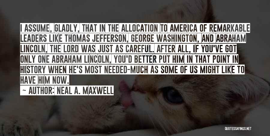 Neal A. Maxwell Quotes: I Assume, Gladly, That In The Allocation To America Of Remarkable Leaders Like Thomas Jefferson, George Washington, And Abraham Lincoln,