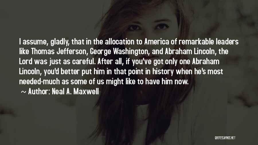 Neal A. Maxwell Quotes: I Assume, Gladly, That In The Allocation To America Of Remarkable Leaders Like Thomas Jefferson, George Washington, And Abraham Lincoln,