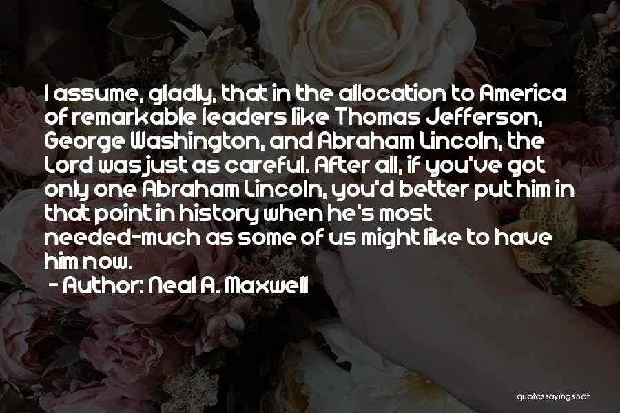 Neal A. Maxwell Quotes: I Assume, Gladly, That In The Allocation To America Of Remarkable Leaders Like Thomas Jefferson, George Washington, And Abraham Lincoln,