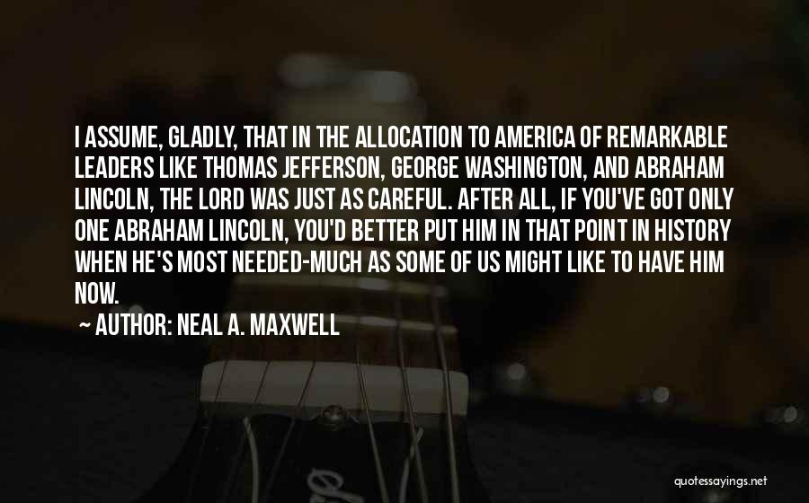 Neal A. Maxwell Quotes: I Assume, Gladly, That In The Allocation To America Of Remarkable Leaders Like Thomas Jefferson, George Washington, And Abraham Lincoln,