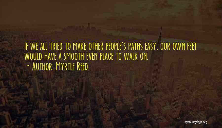 Myrtle Reed Quotes: If We All Tried To Make Other People's Paths Easy, Our Own Feet Would Have A Smooth Even Place To