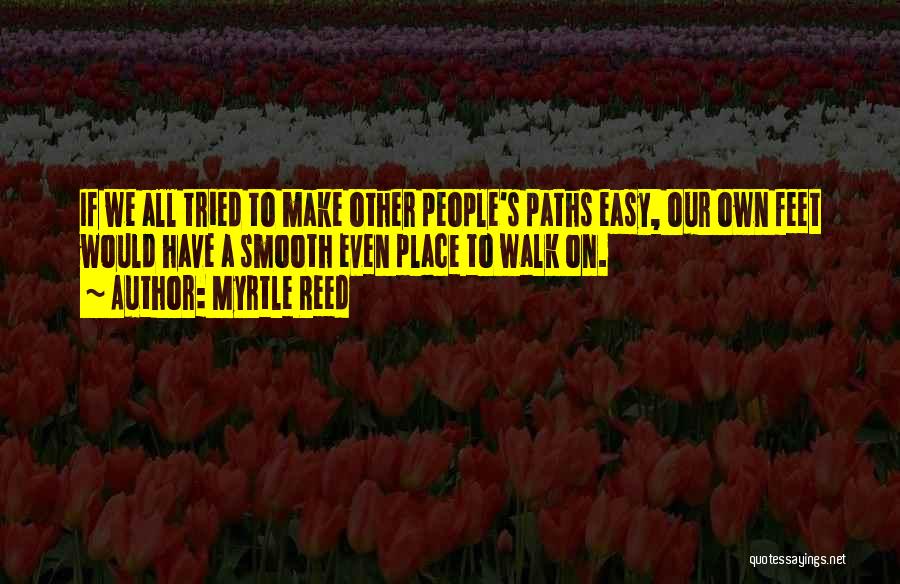 Myrtle Reed Quotes: If We All Tried To Make Other People's Paths Easy, Our Own Feet Would Have A Smooth Even Place To