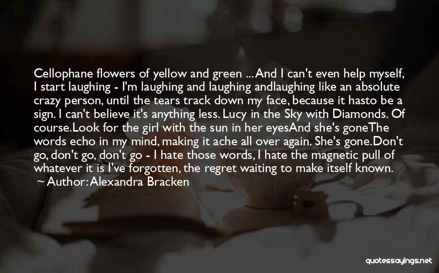 Alexandra Bracken Quotes: Cellophane Flowers Of Yellow And Green ... And I Can't Even Help Myself, I Start Laughing - I'm Laughing And