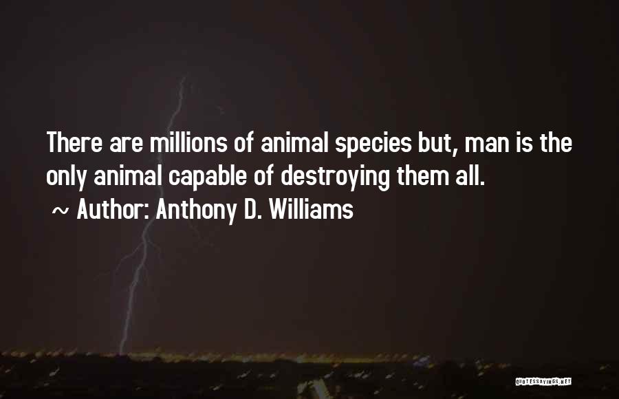 Anthony D. Williams Quotes: There Are Millions Of Animal Species But, Man Is The Only Animal Capable Of Destroying Them All.