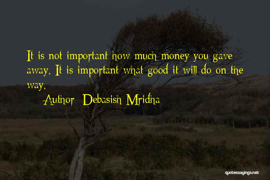 Debasish Mridha Quotes: It Is Not Important How Much Money You Gave Away. It Is Important What Good It Will Do On The