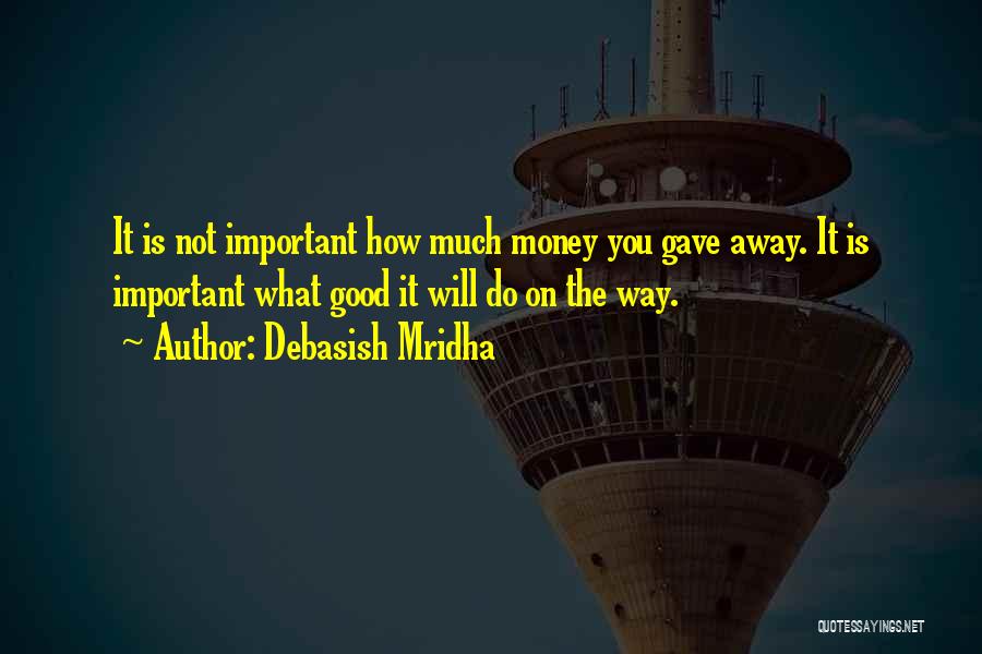 Debasish Mridha Quotes: It Is Not Important How Much Money You Gave Away. It Is Important What Good It Will Do On The