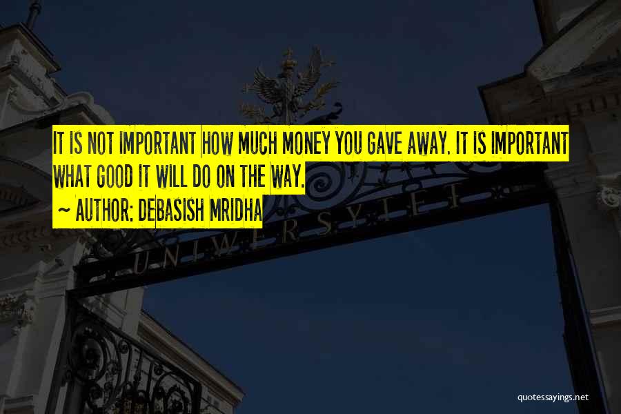 Debasish Mridha Quotes: It Is Not Important How Much Money You Gave Away. It Is Important What Good It Will Do On The