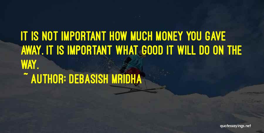 Debasish Mridha Quotes: It Is Not Important How Much Money You Gave Away. It Is Important What Good It Will Do On The
