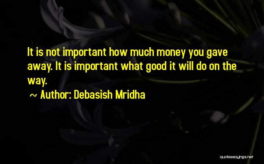 Debasish Mridha Quotes: It Is Not Important How Much Money You Gave Away. It Is Important What Good It Will Do On The