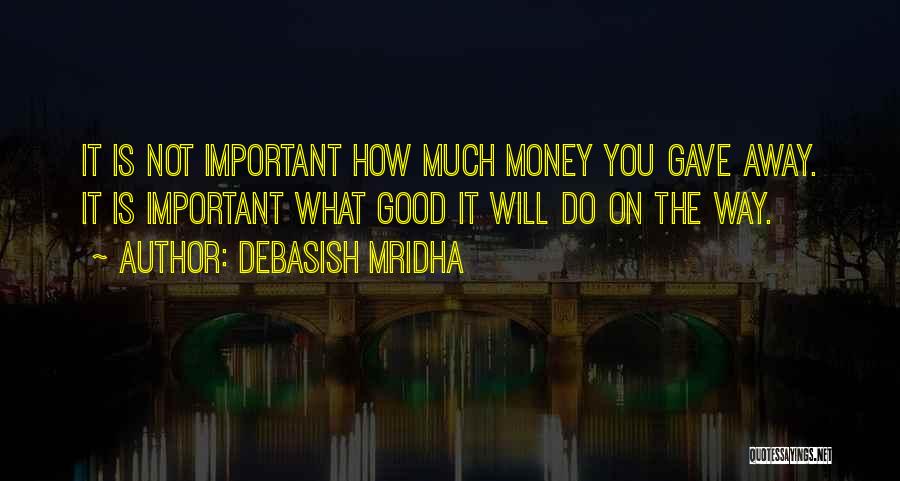 Debasish Mridha Quotes: It Is Not Important How Much Money You Gave Away. It Is Important What Good It Will Do On The