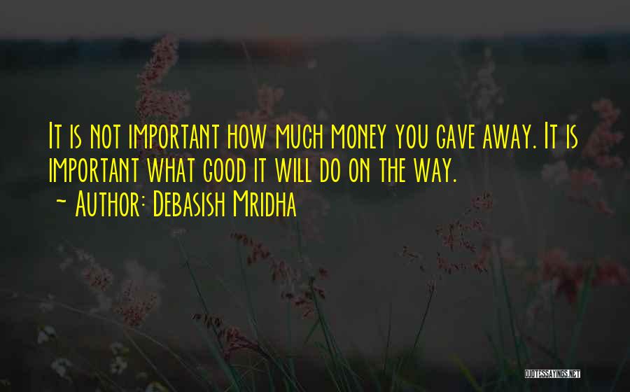 Debasish Mridha Quotes: It Is Not Important How Much Money You Gave Away. It Is Important What Good It Will Do On The