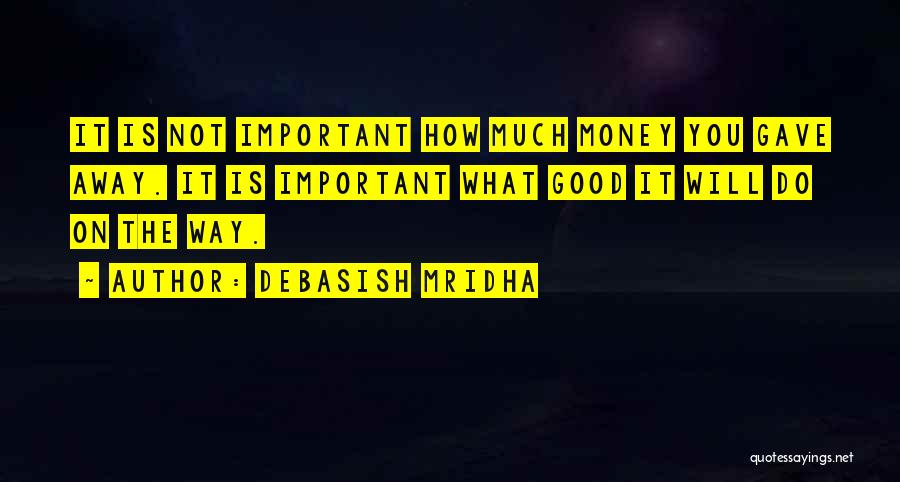 Debasish Mridha Quotes: It Is Not Important How Much Money You Gave Away. It Is Important What Good It Will Do On The