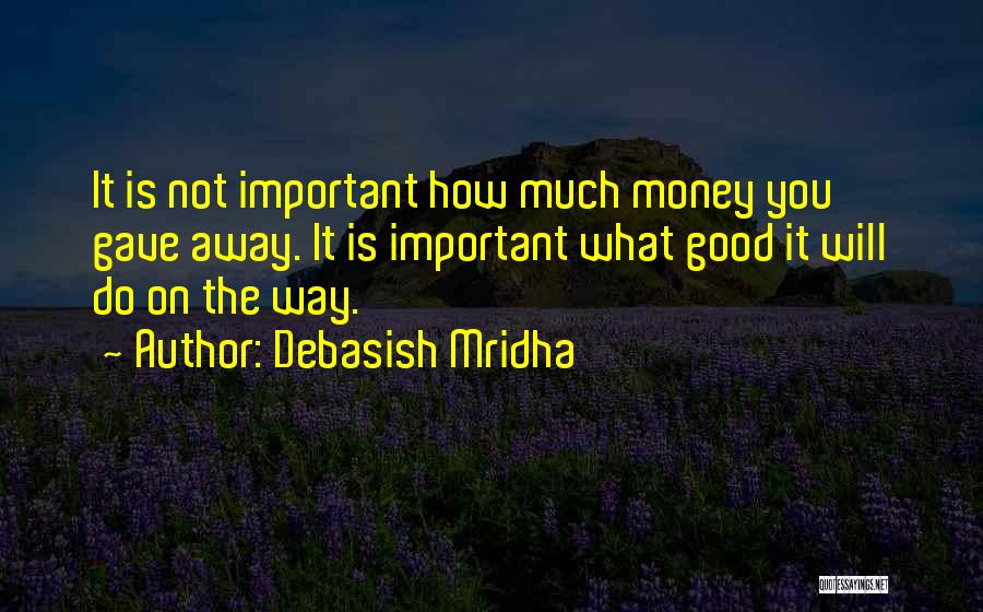 Debasish Mridha Quotes: It Is Not Important How Much Money You Gave Away. It Is Important What Good It Will Do On The