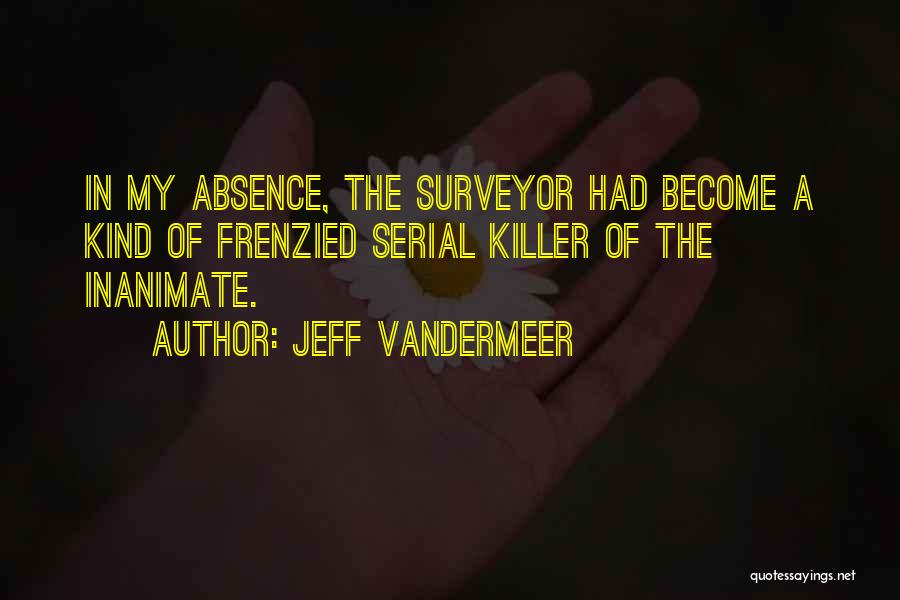 Jeff VanderMeer Quotes: In My Absence, The Surveyor Had Become A Kind Of Frenzied Serial Killer Of The Inanimate.