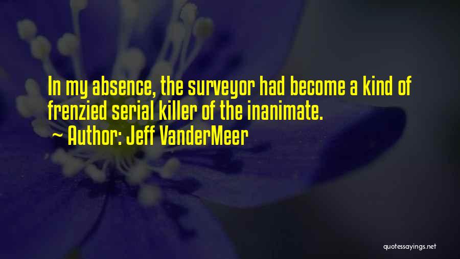 Jeff VanderMeer Quotes: In My Absence, The Surveyor Had Become A Kind Of Frenzied Serial Killer Of The Inanimate.