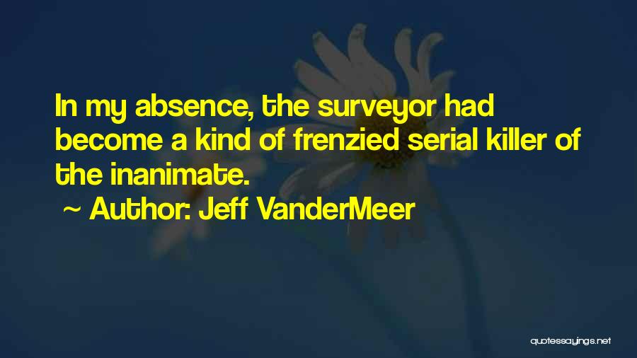 Jeff VanderMeer Quotes: In My Absence, The Surveyor Had Become A Kind Of Frenzied Serial Killer Of The Inanimate.