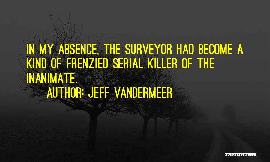 Jeff VanderMeer Quotes: In My Absence, The Surveyor Had Become A Kind Of Frenzied Serial Killer Of The Inanimate.