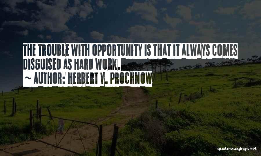 Herbert V. Prochnow Quotes: The Trouble With Opportunity Is That It Always Comes Disguised As Hard Work.