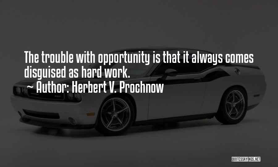 Herbert V. Prochnow Quotes: The Trouble With Opportunity Is That It Always Comes Disguised As Hard Work.