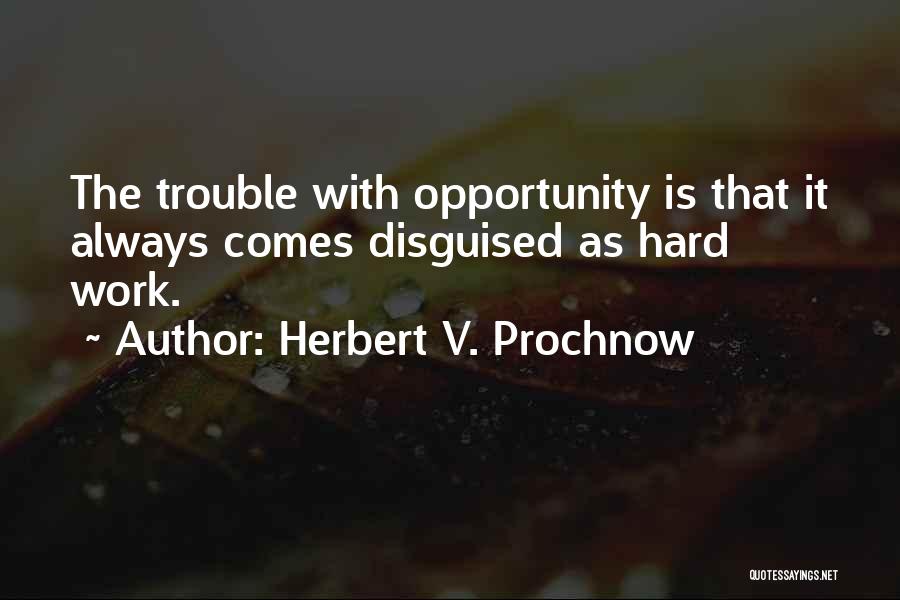 Herbert V. Prochnow Quotes: The Trouble With Opportunity Is That It Always Comes Disguised As Hard Work.