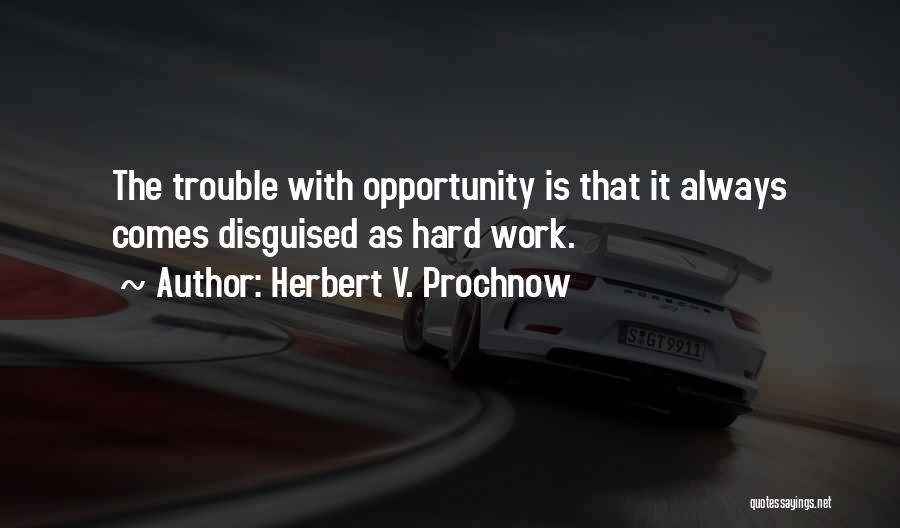 Herbert V. Prochnow Quotes: The Trouble With Opportunity Is That It Always Comes Disguised As Hard Work.