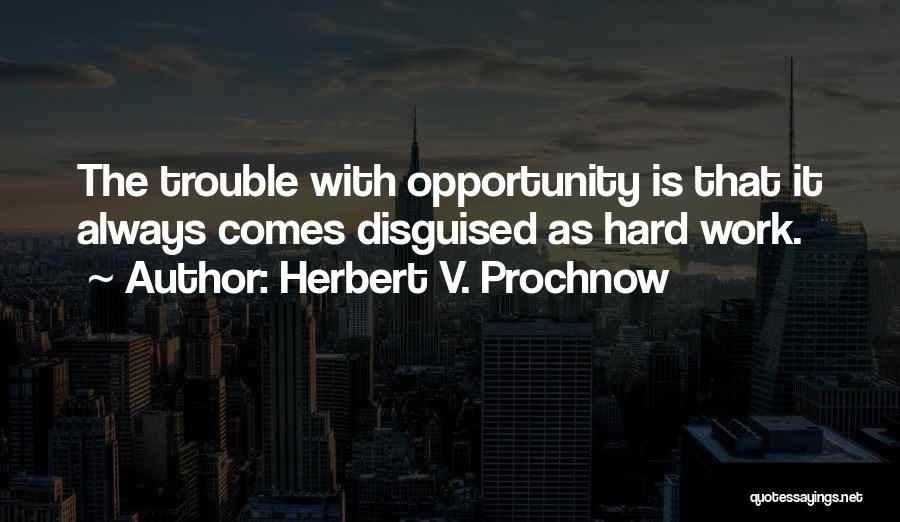 Herbert V. Prochnow Quotes: The Trouble With Opportunity Is That It Always Comes Disguised As Hard Work.