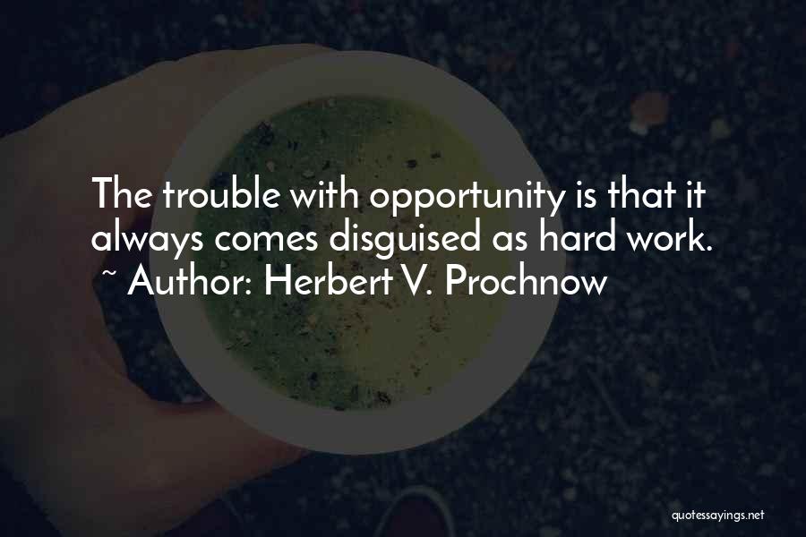 Herbert V. Prochnow Quotes: The Trouble With Opportunity Is That It Always Comes Disguised As Hard Work.