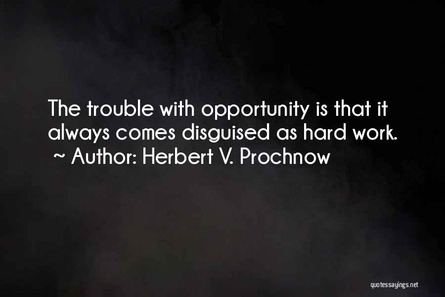 Herbert V. Prochnow Quotes: The Trouble With Opportunity Is That It Always Comes Disguised As Hard Work.