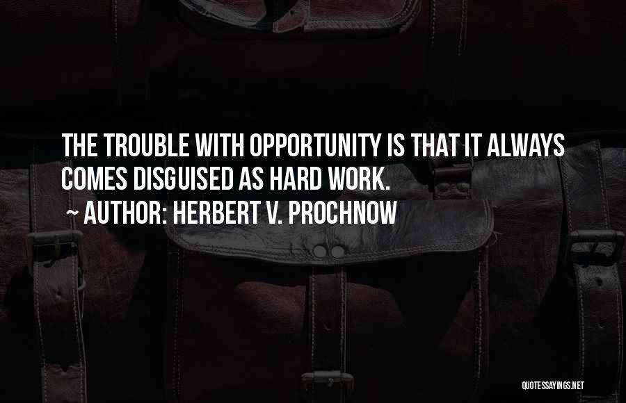 Herbert V. Prochnow Quotes: The Trouble With Opportunity Is That It Always Comes Disguised As Hard Work.