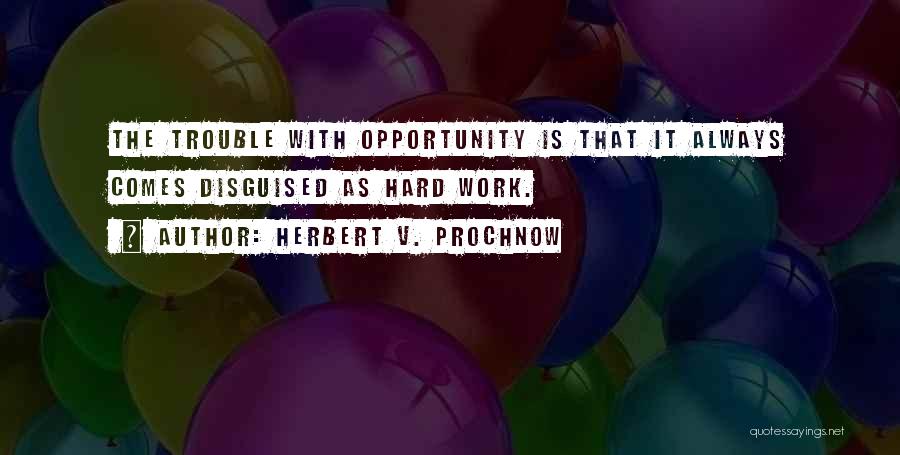 Herbert V. Prochnow Quotes: The Trouble With Opportunity Is That It Always Comes Disguised As Hard Work.