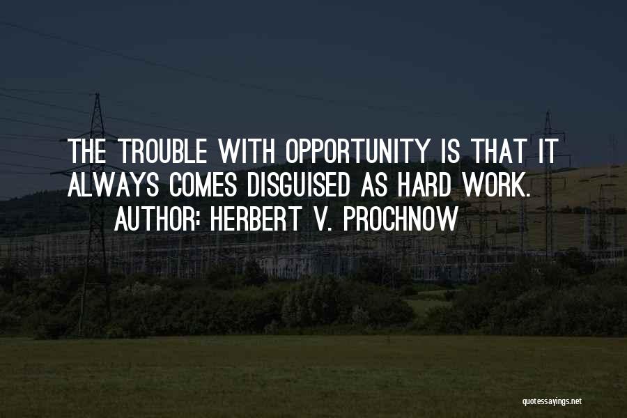 Herbert V. Prochnow Quotes: The Trouble With Opportunity Is That It Always Comes Disguised As Hard Work.