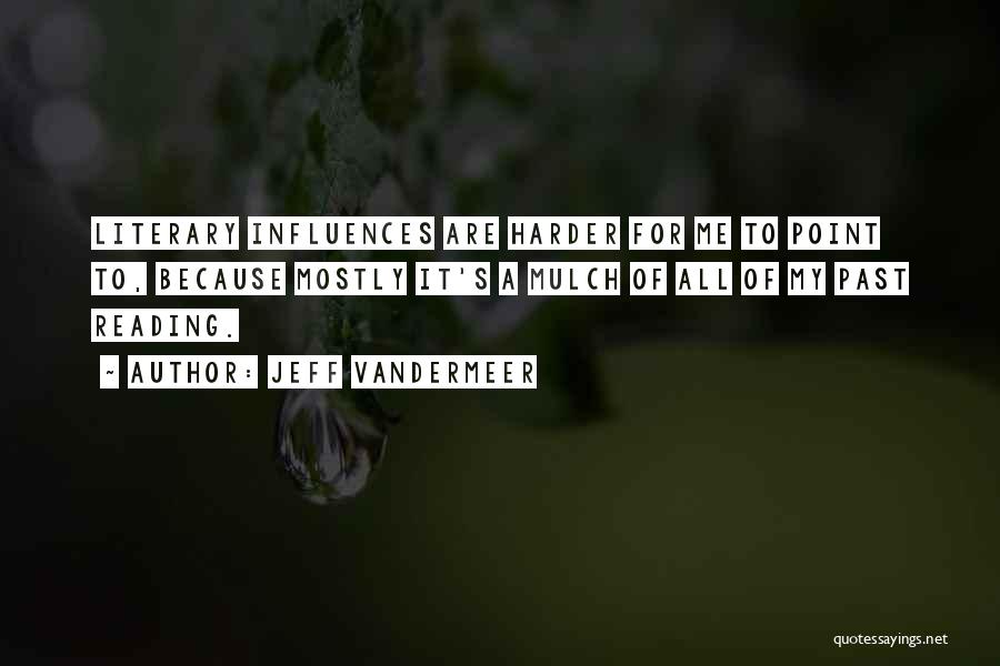 Jeff VanderMeer Quotes: Literary Influences Are Harder For Me To Point To, Because Mostly It's A Mulch Of All Of My Past Reading.