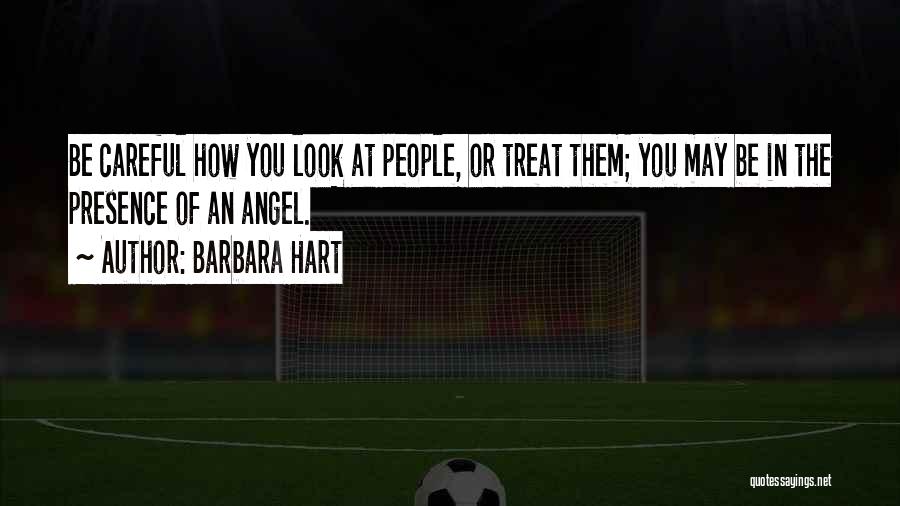 Barbara Hart Quotes: Be Careful How You Look At People, Or Treat Them; You May Be In The Presence Of An Angel.