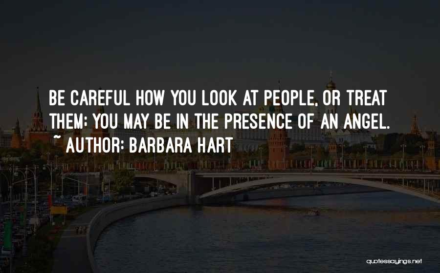 Barbara Hart Quotes: Be Careful How You Look At People, Or Treat Them; You May Be In The Presence Of An Angel.