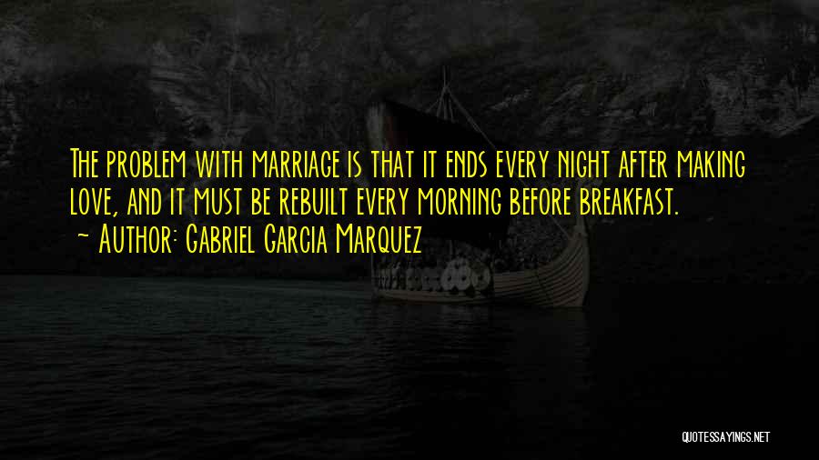 Gabriel Garcia Marquez Quotes: The Problem With Marriage Is That It Ends Every Night After Making Love, And It Must Be Rebuilt Every Morning