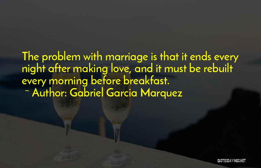 Gabriel Garcia Marquez Quotes: The Problem With Marriage Is That It Ends Every Night After Making Love, And It Must Be Rebuilt Every Morning