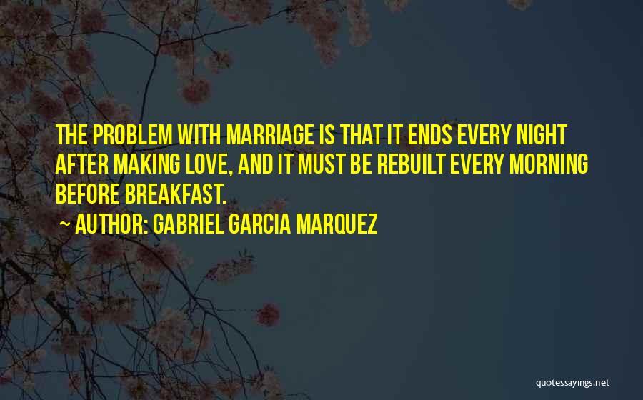 Gabriel Garcia Marquez Quotes: The Problem With Marriage Is That It Ends Every Night After Making Love, And It Must Be Rebuilt Every Morning