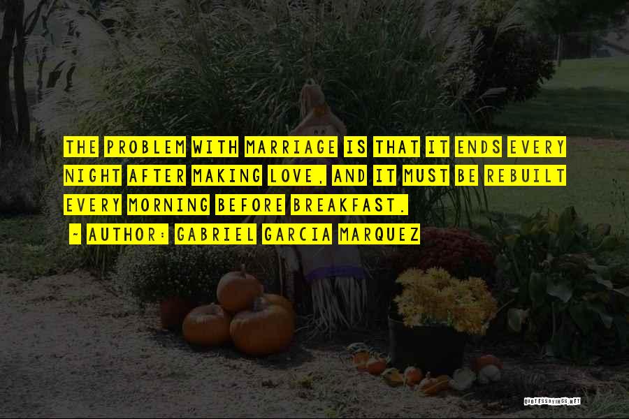 Gabriel Garcia Marquez Quotes: The Problem With Marriage Is That It Ends Every Night After Making Love, And It Must Be Rebuilt Every Morning
