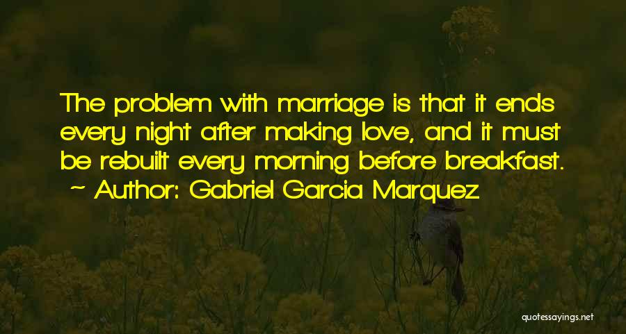 Gabriel Garcia Marquez Quotes: The Problem With Marriage Is That It Ends Every Night After Making Love, And It Must Be Rebuilt Every Morning
