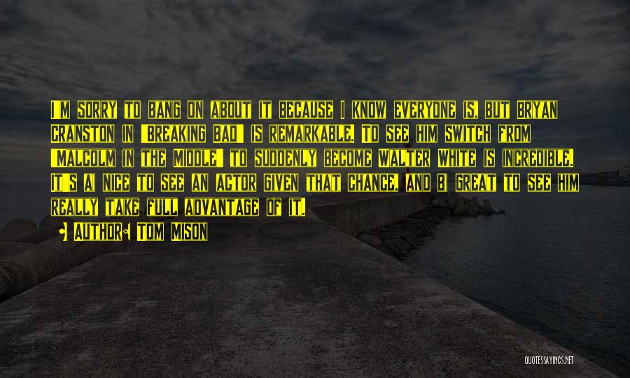 Tom Mison Quotes: I'm Sorry To Bang On About It Because I Know Everyone Is, But Bryan Cranston In 'breaking Bad' Is Remarkable.