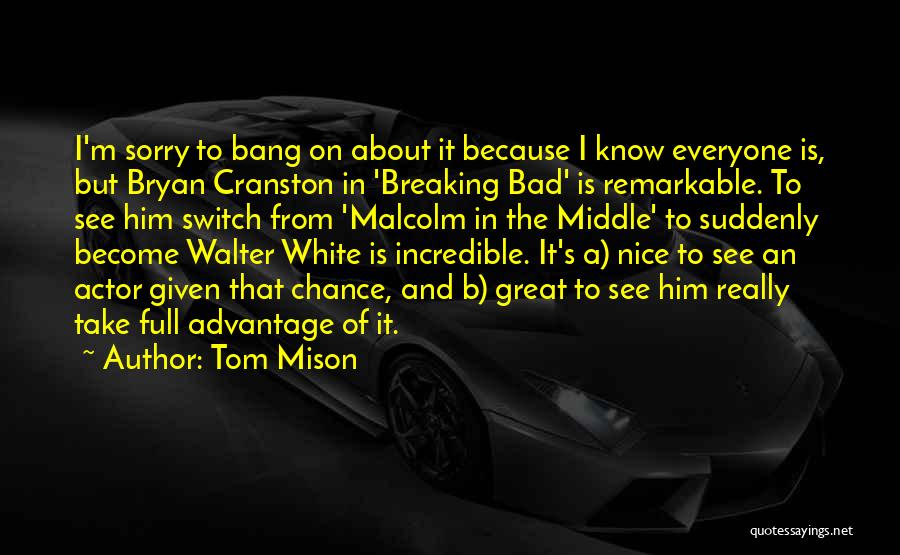 Tom Mison Quotes: I'm Sorry To Bang On About It Because I Know Everyone Is, But Bryan Cranston In 'breaking Bad' Is Remarkable.