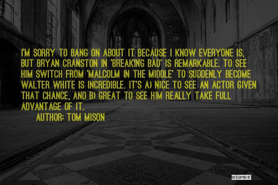 Tom Mison Quotes: I'm Sorry To Bang On About It Because I Know Everyone Is, But Bryan Cranston In 'breaking Bad' Is Remarkable.