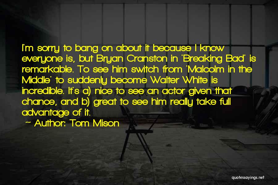 Tom Mison Quotes: I'm Sorry To Bang On About It Because I Know Everyone Is, But Bryan Cranston In 'breaking Bad' Is Remarkable.