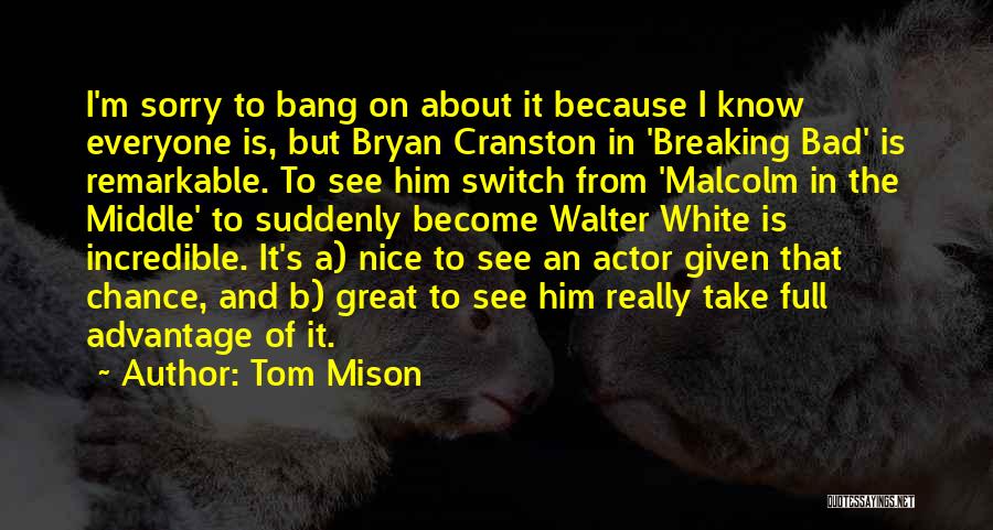 Tom Mison Quotes: I'm Sorry To Bang On About It Because I Know Everyone Is, But Bryan Cranston In 'breaking Bad' Is Remarkable.