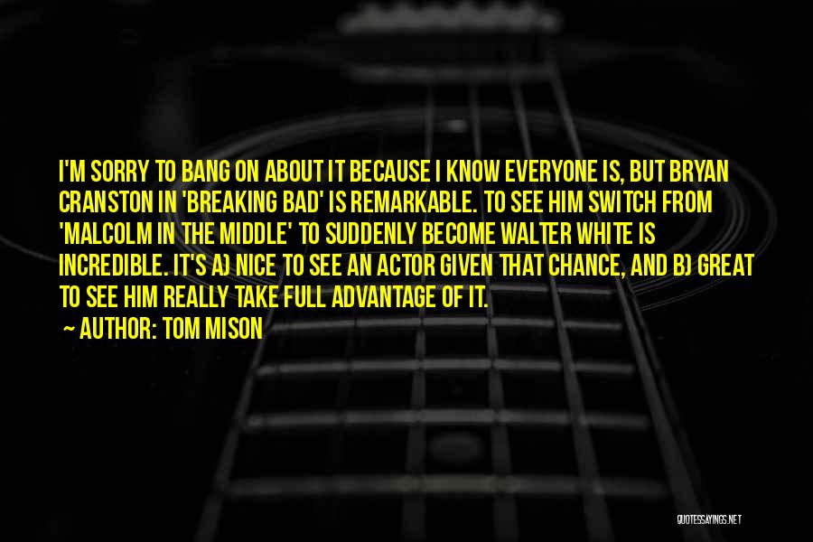 Tom Mison Quotes: I'm Sorry To Bang On About It Because I Know Everyone Is, But Bryan Cranston In 'breaking Bad' Is Remarkable.