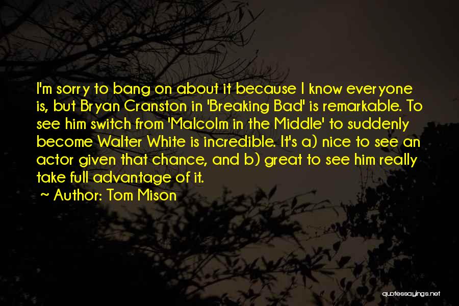 Tom Mison Quotes: I'm Sorry To Bang On About It Because I Know Everyone Is, But Bryan Cranston In 'breaking Bad' Is Remarkable.