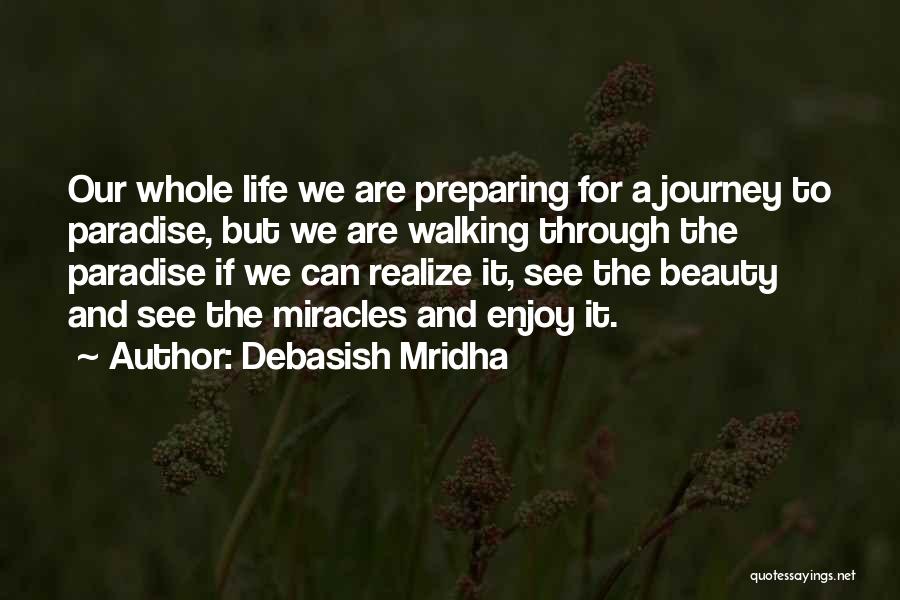 Debasish Mridha Quotes: Our Whole Life We Are Preparing For A Journey To Paradise, But We Are Walking Through The Paradise If We
