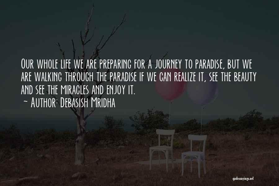 Debasish Mridha Quotes: Our Whole Life We Are Preparing For A Journey To Paradise, But We Are Walking Through The Paradise If We