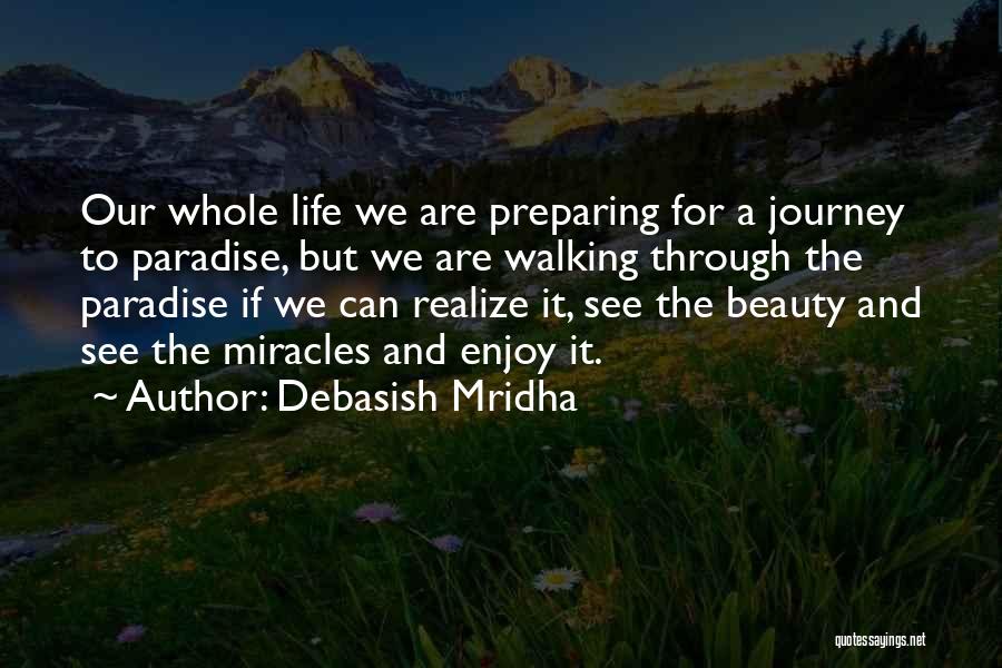 Debasish Mridha Quotes: Our Whole Life We Are Preparing For A Journey To Paradise, But We Are Walking Through The Paradise If We